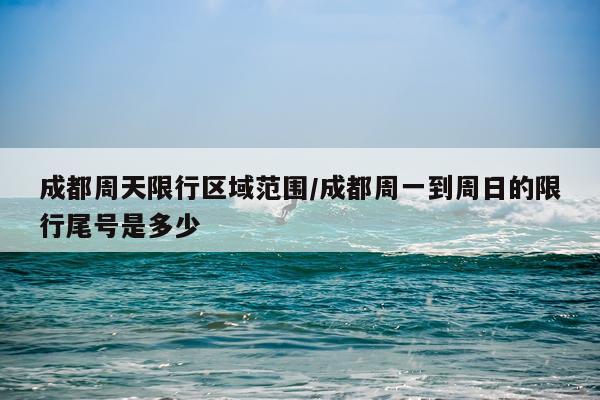 成都周天限行区域范围/成都周一到周日的限行尾号是多少