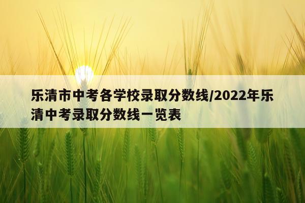乐清市中考各学校录取分数线/2022年乐清中考录取分数线一览表