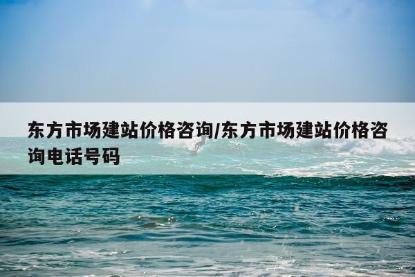 东方市场建站价格咨询/东方市场建站价格咨询电话号码