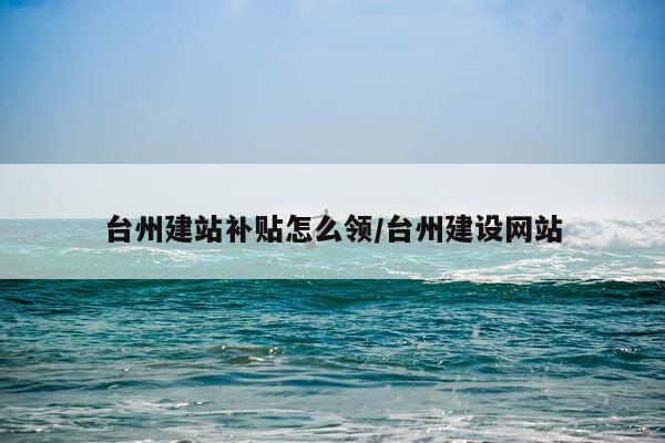台州建站补贴怎么领/台州建设网站