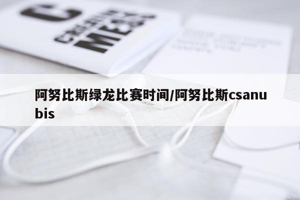 阿努比斯绿龙比赛时间/阿努比斯csanubis