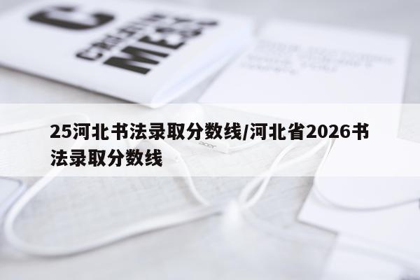 25河北书法录取分数线/河北省2026书法录取分数线