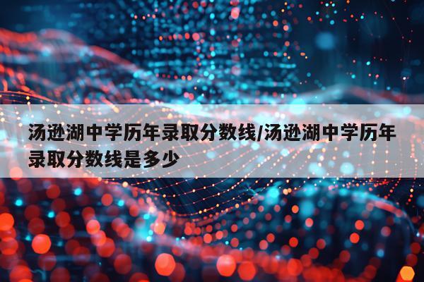 汤逊湖中学历年录取分数线/汤逊湖中学历年录取分数线是多少