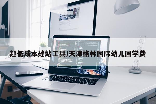 超低成本建站工具/天津格林国际幼儿园学费