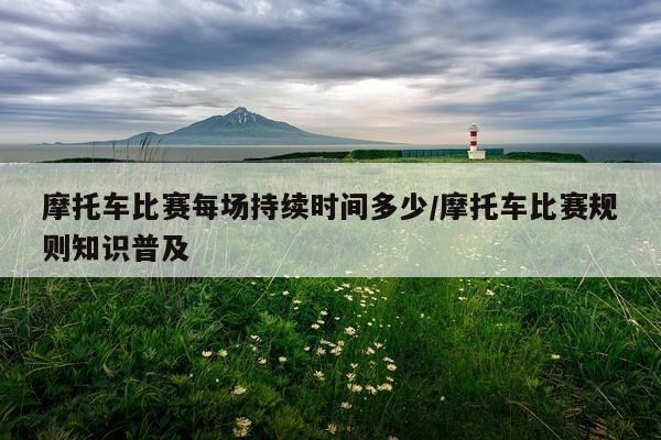 摩托车比赛每场持续时间多少/摩托车比赛规则知识普及