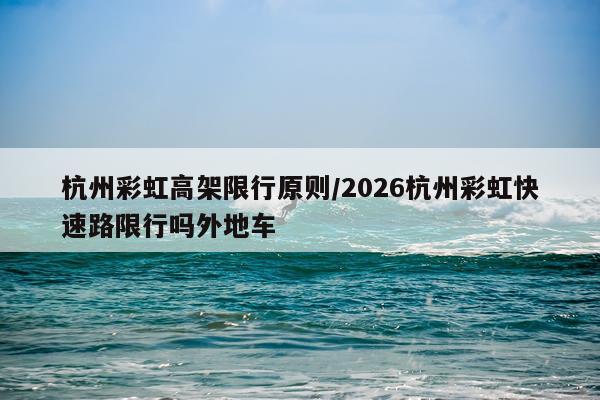 杭州彩虹高架限行原则/2026杭州彩虹快速路限行吗外地车