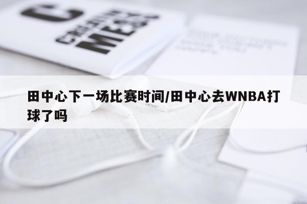 田中心下一场比赛时间/田中心去WNBA打球了吗