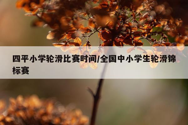 四平小学轮滑比赛时间/全国中小学生轮滑锦标赛