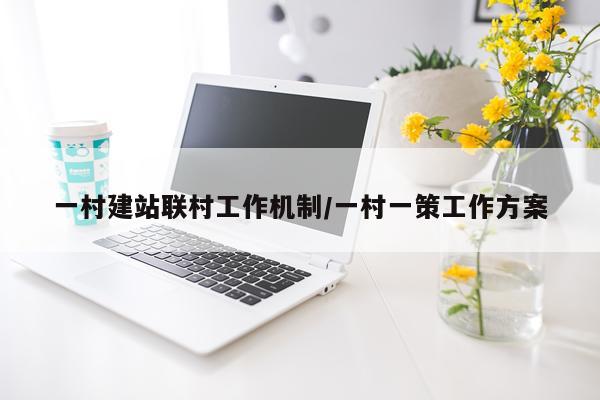 一村建站联村工作机制/一村一策工作方案