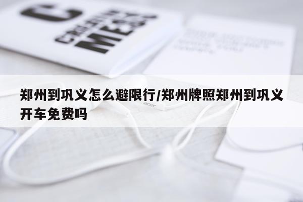 郑州到巩义怎么避限行/郑州牌照郑州到巩义开车免费吗