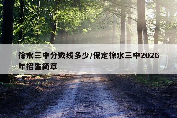 徐水三中分数线多少/保定徐水三中2026年招生简章