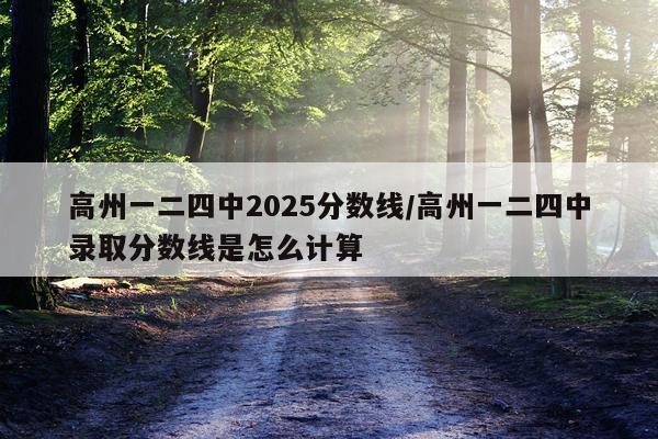 高州一二四中2025分数线/高州一二四中录取分数线是怎么计算