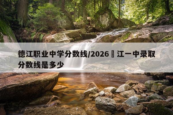 德江职业中学分数线/2026徳江一中录取分数线是多少