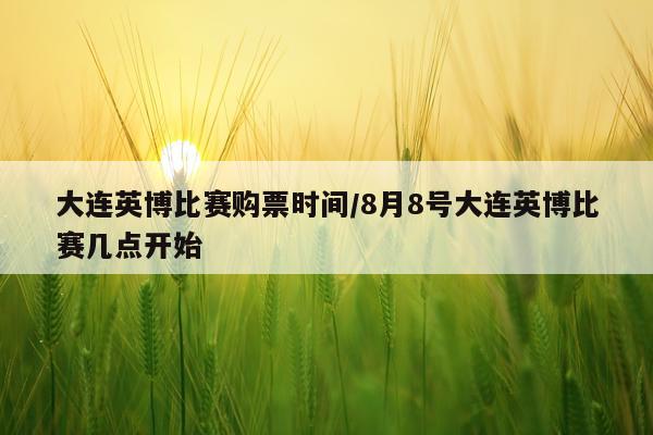 大连英博比赛购票时间/8月8号大连英博比赛几点开始