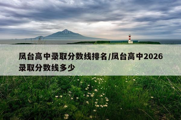 凤台高中录取分数线排名/凤台高中2026录取分数线多少