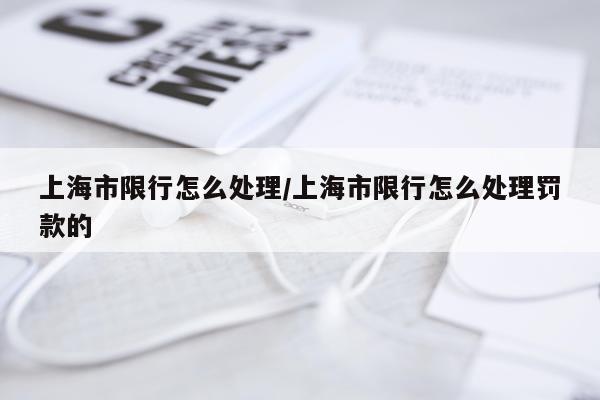 上海市限行怎么处理/上海市限行怎么处理罚款的
