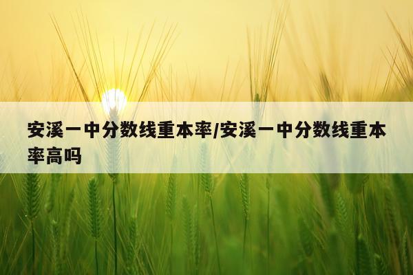 安溪一中分数线重本率/安溪一中分数线重本率高吗