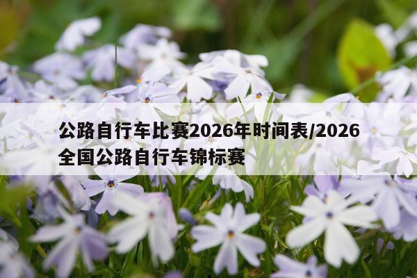 公路自行车比赛2026年时间表/2026全国公路自行车锦标赛