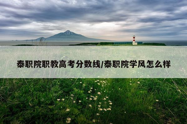 泰职院职教高考分数线/泰职院学风怎么样