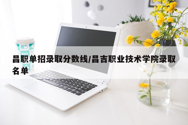 昌职单招录取分数线/昌吉职业技术学院录取名单