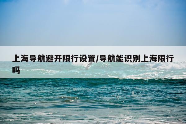 上海导航避开限行设置/导航能识别上海限行吗
