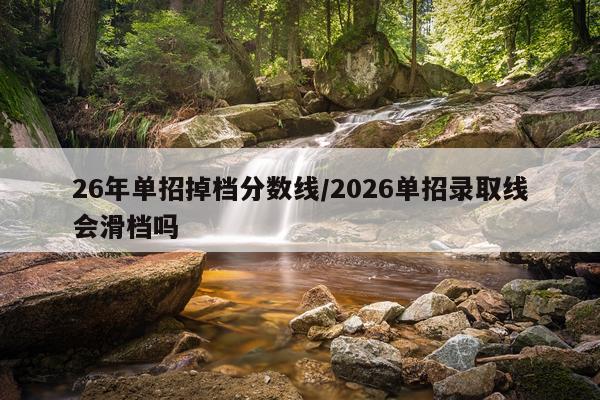 26年单招掉档分数线/2026单招录取线会滑档吗