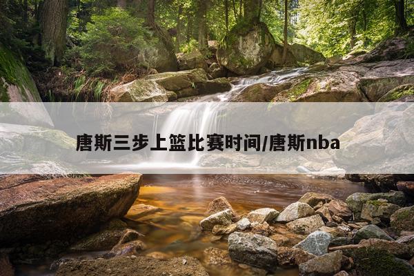 唐斯三步上篮比赛时间/唐斯nba