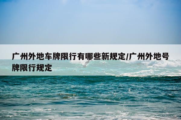 广州外地车牌限行有哪些新规定/广州外地号牌限行规定