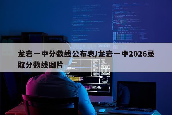 龙岩一中分数线公布表/龙岩一中2026录取分数线图片