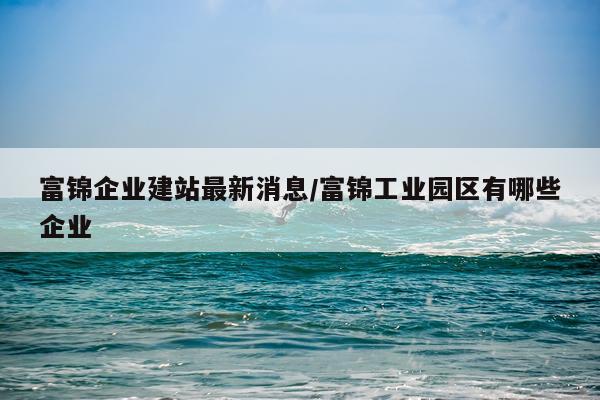 富锦企业建站最新消息/富锦工业园区有哪些企业