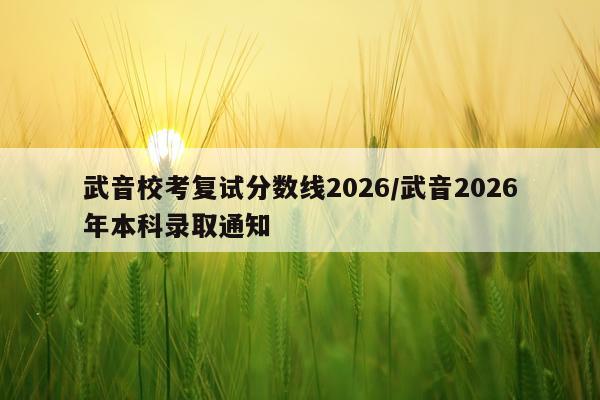 武音校考复试分数线2026/武音2026年本科录取通知