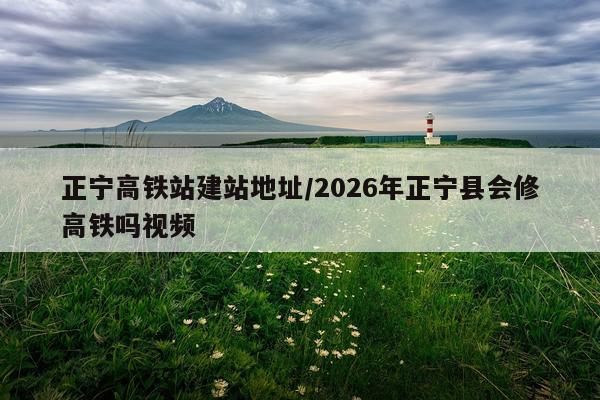 正宁高铁站建站地址/2026年正宁县会修高铁吗视频