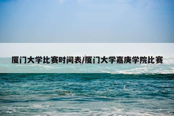 厦门大学比赛时间表/厦门大学嘉庚学院比赛