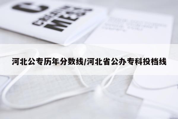 河北公专历年分数线/河北省公办专科投档线