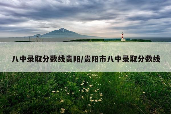 八中录取分数线贵阳/贵阳市八中录取分数线