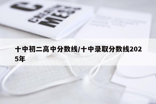十中初二高中分数线/十中录取分数线2025年