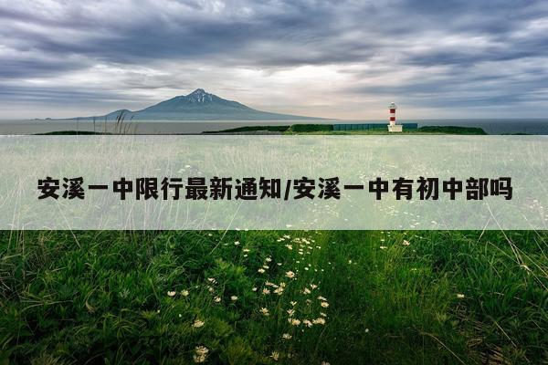 安溪一中限行最新通知/安溪一中有初中部吗