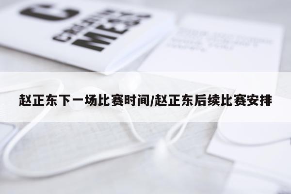 赵正东下一场比赛时间/赵正东后续比赛安排