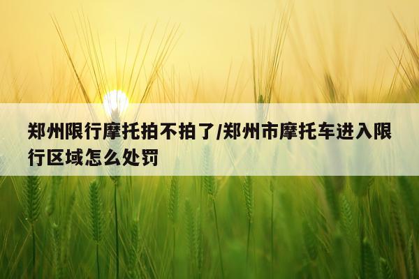 郑州限行摩托拍不拍了/郑州市摩托车进入限行区域怎么处罚