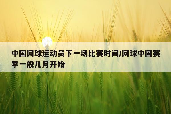 中国网球运动员下一场比赛时间/网球中国赛季一般几月开始