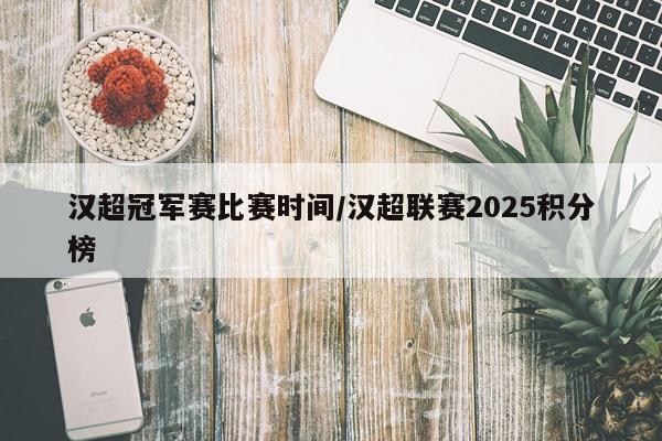 汉超冠军赛比赛时间/汉超联赛2025积分榜