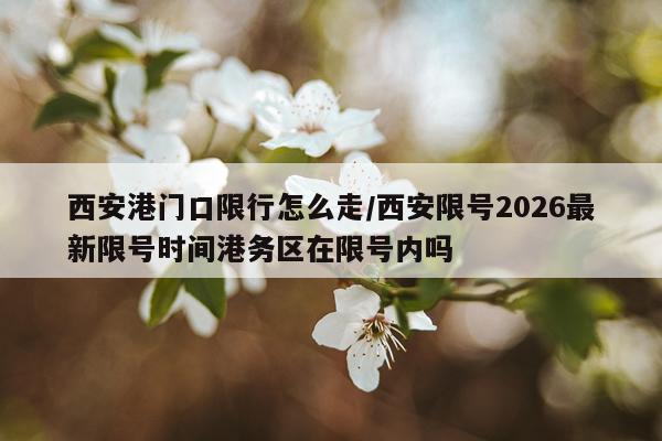 西安港门口限行怎么走/西安限号2026最新限号时间港务区在限号内吗