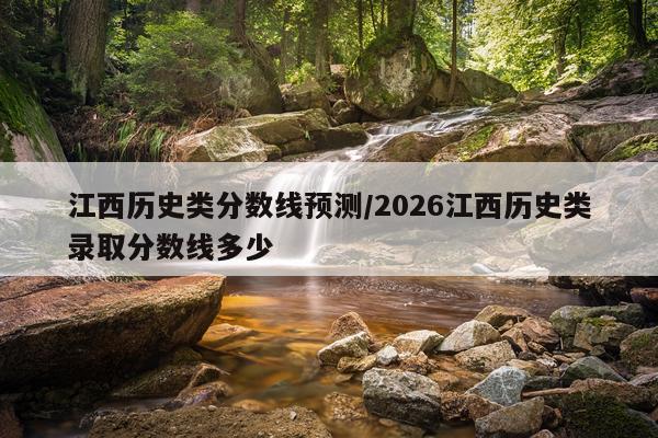 江西历史类分数线预测/2026江西历史类录取分数线多少