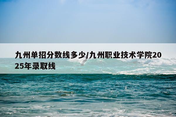 九州单招分数线多少/九州职业技术学院2025年录取线