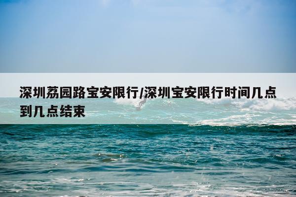 深圳荔园路宝安限行/深圳宝安限行时间几点到几点结束