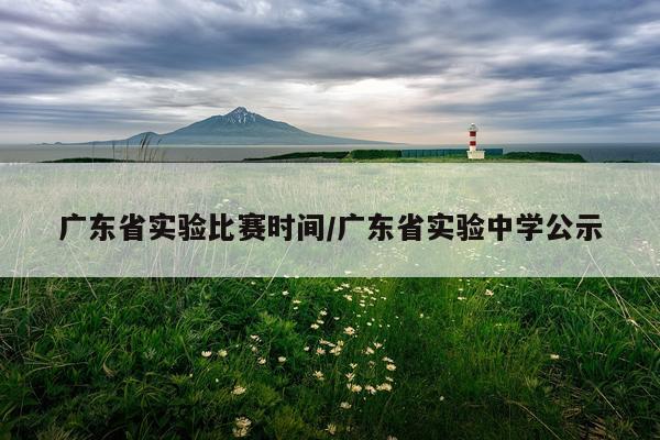 广东省实验比赛时间/广东省实验中学公示
