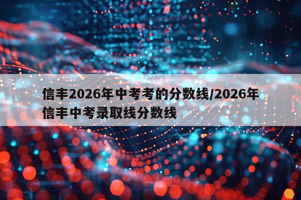 信丰2026年中考考的分数线/2026年信丰中考录取线分数线
