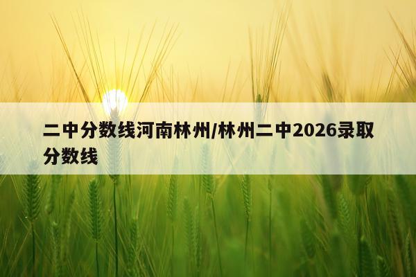 二中分数线河南林州/林州二中2026录取分数线