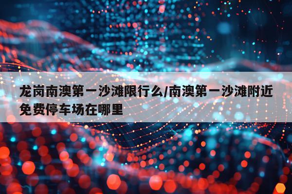 龙岗南澳第一沙滩限行么/南澳第一沙滩附近免费停车场在哪里