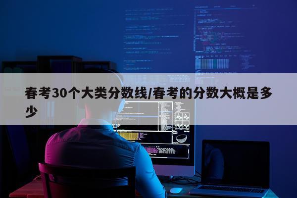 春考30个大类分数线/春考的分数大概是多少